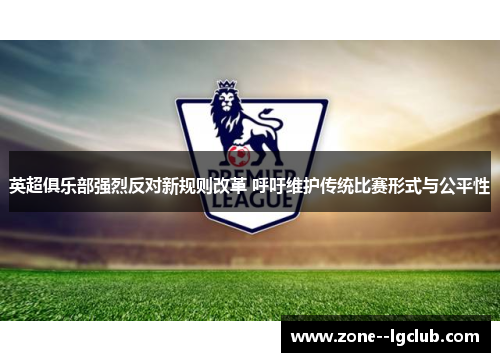 英超俱乐部强烈反对新规则改革 呼吁维护传统比赛形式与公平性