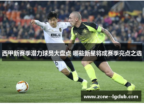 西甲新赛季潜力球员大盘点 哪些新星将成赛季亮点之选