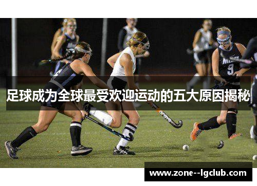 足球成为全球最受欢迎运动的五大原因揭秘