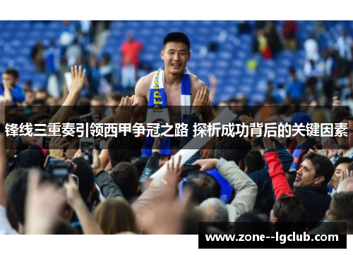 锋线三重奏引领西甲争冠之路 探析成功背后的关键因素