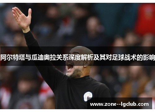 阿尔特塔与瓜迪奥拉关系深度解析及其对足球战术的影响