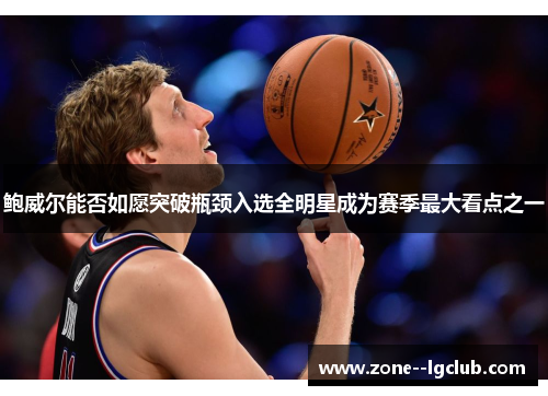 鲍威尔能否如愿突破瓶颈入选全明星成为赛季最大看点之一