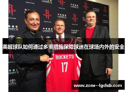 英超球队如何通过多重措施保障球迷在球场内外的安全 英超球队如何通过多重措施保障球迷在球场内外的安全
