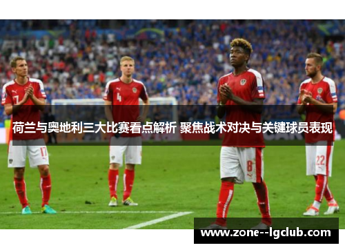 荷兰与奥地利三大比赛看点解析 聚焦战术对决与关键球员表现