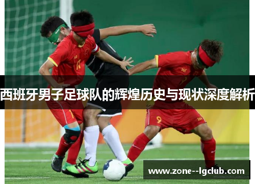 西班牙男子足球队的辉煌历史与现状深度解析