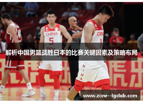 解析中国男篮战胜日本的比赛关键因素及策略布局