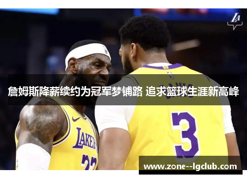 詹姆斯降薪续约为冠军梦铺路 追求篮球生涯新高峰