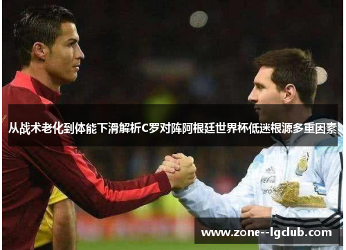 从战术老化到体能下滑解析C罗对阵阿根廷世界杯低迷根源多重因素 从战术老化到体能下滑解析C罗对阵阿根廷世界杯低迷根源多重因素