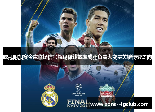 欧冠附加赛今夜临场信号解码锋线效率成胜负最大变量关键博弈走向 欧冠附加赛今夜临场信号解码锋线效率成胜负最大变量关键博弈走向