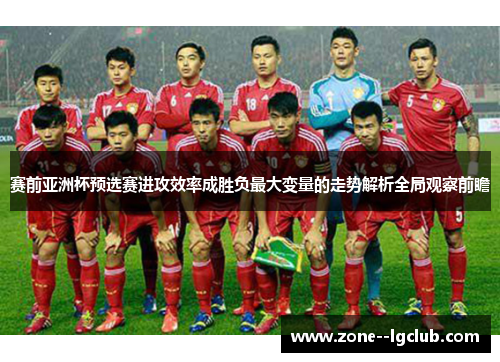 赛前亚洲杯预选赛进攻效率成胜负最大变量的走势解析全局观察前瞻