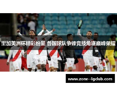 里加美洲杯精彩纷呈 各国球队争锋竞技角逐巅峰荣耀