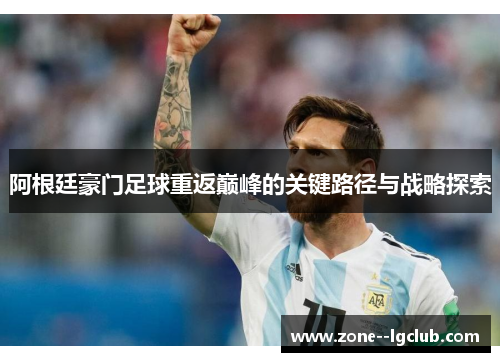 阿根廷豪门足球重返巅峰的关键路径与战略探索 阿根廷豪门足球重返巅峰的关键路径与战略探索