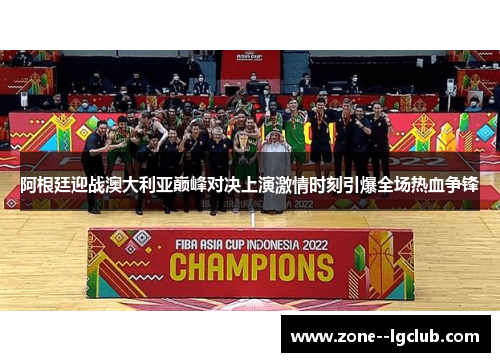 阿根廷迎战澳大利亚巅峰对决上演激情时刻引爆全场热血争锋 阿根廷迎战澳大利亚巅峰对决上演激情时刻引爆全场热血争锋