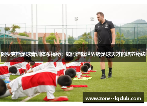 阿贾克斯足球青训体系揭秘：如何造就世界级足球天才的培养秘诀