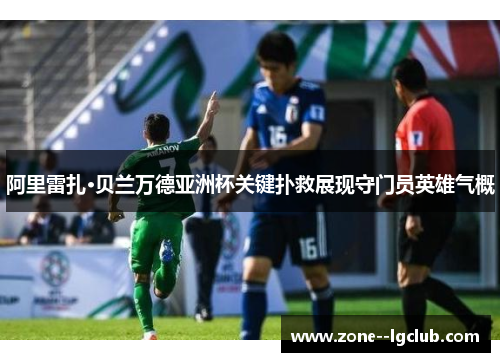 阿里雷扎·贝兰万德亚洲杯关键扑救展现守门员英雄气概 阿里雷扎·贝兰万德亚洲杯关键扑救展现守门员英雄气概