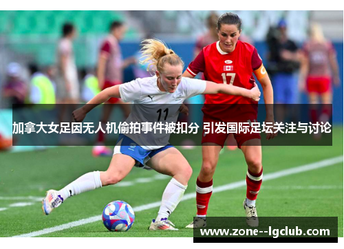 加拿大女足因无人机偷拍事件被扣分 引发国际足坛关注与讨论