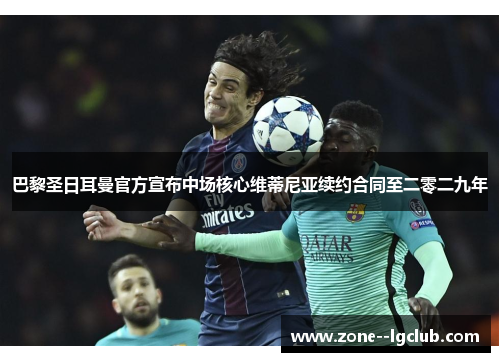 巴黎圣日耳曼官方宣布中场核心维蒂尼亚续约合同至二零二九年