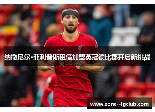 纳撒尼尔·菲利普斯租借加盟英冠德比郡开启新挑战 纳撒尼尔·菲利普斯租借加盟英冠德比郡开启新挑战