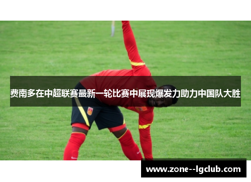 费南多在中超联赛最新一轮比赛中展现爆发力助力中国队大胜