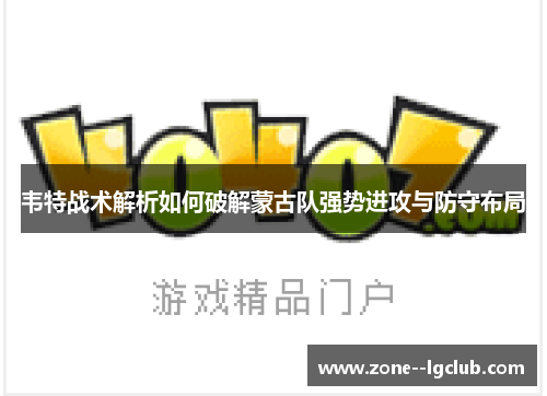 韦特战术解析如何破解蒙古队强势进攻与防守布局
