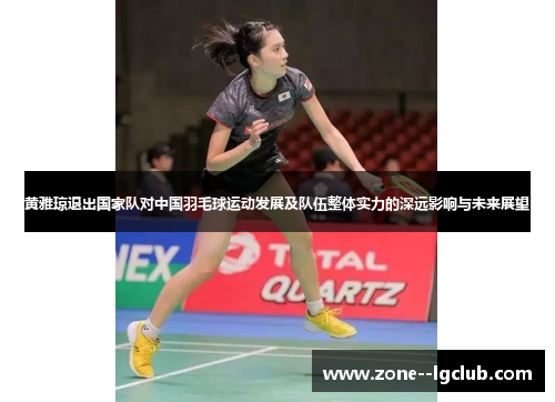 黄雅琼退出国家队对中国羽毛球运动发展及队伍整体实力的深远影响与未来展望