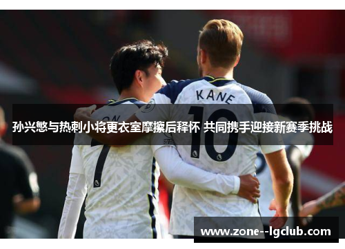 孙兴慜与热刺小将更衣室摩擦后释怀 共同携手迎接新赛季挑战 孙兴慜与热刺小将更衣室摩擦后释怀 共同携手迎接新赛季挑战