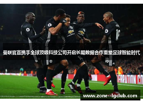 曼联官宣携手全球顶级科技公司开启长期数据合作重塑足球智能时代 曼联官宣携手全球顶级科技公司开启长期数据合作重塑足球智能时代
