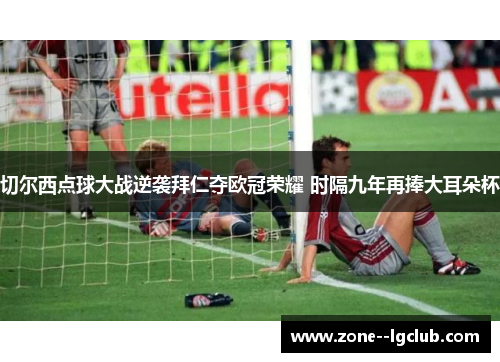 切尔西点球大战逆袭拜仁夺欧冠荣耀 时隔九年再捧大耳朵杯