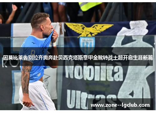因莫比莱告别拉齐奥奔赴贝西克塔斯意甲金靴转战土超开启生涯新篇 因莫比莱告别拉齐奥奔赴贝西克塔斯意甲金靴转战土超开启生涯新篇