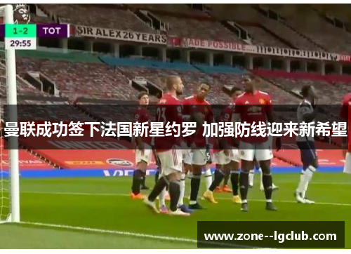 曼联成功签下法国新星约罗 加强防线迎来新希望 曼联成功签下法国新星约罗 加强防线迎来新希望