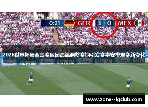 2026世界杯墨西哥赛区因高温调整赛期引发赛事安排观赛新变化 2026世界杯墨西哥赛区因高温调整赛期引发赛事安排观赛新变化